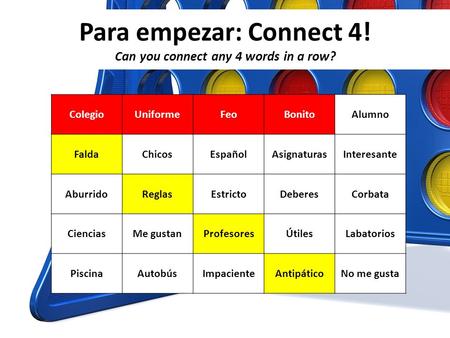 Para empezar: Connect 4! Can you connect any 4 words in a row? ColegioUniformeFeoBonitoAlumno FaldaChicosEspañolAsignaturasInteresante AburridoReglasEstrictoDeberesCorbata.