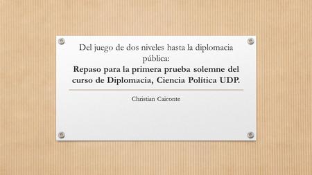 Del juego de dos niveles hasta la diplomacia pública: Repaso para la primera prueba solemne del curso de Diplomacia, Ciencia Política UDP. Christian Caiconte.