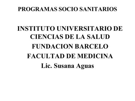 PROGRAMAS SOCIO SANITARIOS INSTITUTO UNIVERSITARIO DE CIENCIAS DE LA SALUD FUNDACION BARCELO FACULTAD DE MEDICINA Lic. Susana Aguas.