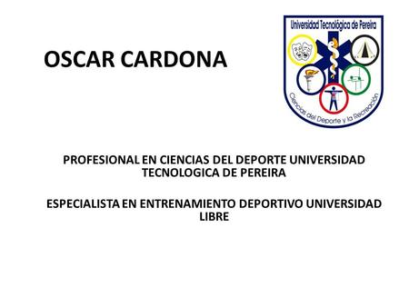 OSCAR CARDONA PROFESIONAL EN CIENCIAS DEL DEPORTE UNIVERSIDAD TECNOLOGICA DE PEREIRA ESPECIALISTA EN ENTRENAMIENTO DEPORTIVO UNIVERSIDAD LIBRE.