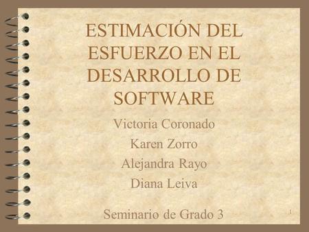 1 ESTIMACIÓN DEL ESFUERZO EN EL DESARROLLO DE SOFTWARE Victoria Coronado Karen Zorro Alejandra Rayo Diana Leiva Seminario de Grado 3.