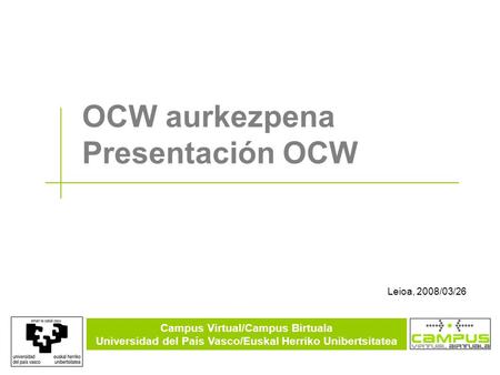 Campus Virtual/Campus Birtuala Universidad del País Vasco/Euskal Herriko Unibertsitatea OCW aurkezpena Presentación OCW Leioa, 2008/03/26.