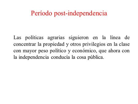 Período post-independencia Las políticas agrarias siguieron en la línea de concentrar la propiedad y otros privilegios en la clase con mayor peso político.