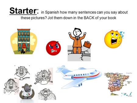 Starter: in Spanish how many sentences can you say about these pictures? Jot them down in the BACK of your book.