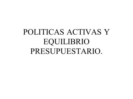 POLITICAS ACTIVAS Y EQUILIBRIO PRESUPUESTARIO.. INTRODUCCION. SE DEFINEN POLITICAS ACTIVAS DE ASIGNACION DE GASTO PUBLICO. SE ANALIZA LA VALORACION DEL.