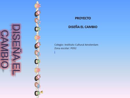 PROYECTO DISEÑA EL CAMBIO Colegio: Instituto Cultural Amsterdam Zona escolar: P092 i.