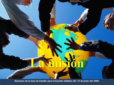 La misión Resumen de la Guía de Estudio para la Escuela Sabática del 27 de junio del 2009.
