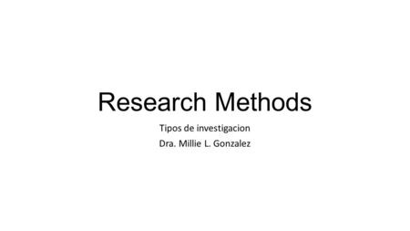 Research Methods Tipos de investigacion Dra. Millie L. Gonzalez.