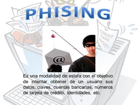PHISING Es una modalidad de estafa con el objetivo de intentar obtener de un usuario sus datos, claves, cuentas bancarias, números de tarjeta de crédito,