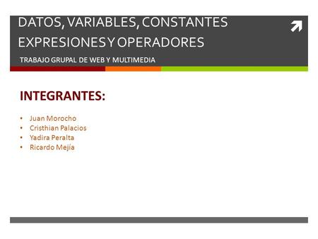  DATOS, VARIABLES, CONSTANTES EXPRESIONES Y OPERADORES TRABAJO GRUPAL DE WEB Y MULTIMEDIA INTEGRANTES: Juan Morocho Cristhian Palacios Yadira Peralta.
