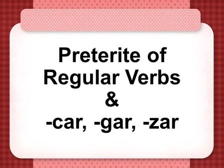 Preterite of Regular Verbs & -car, -gar, -zar Preterite Verbs Preterite means “past tense” Preterite verbs deal with “completed past action” The ending.