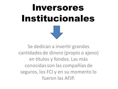 Inversores Institucionales Se dedican a invertir grandes cantidades de dinero (propio o ajeno) en títulos y fondos. Las más conocidas son las compañías.