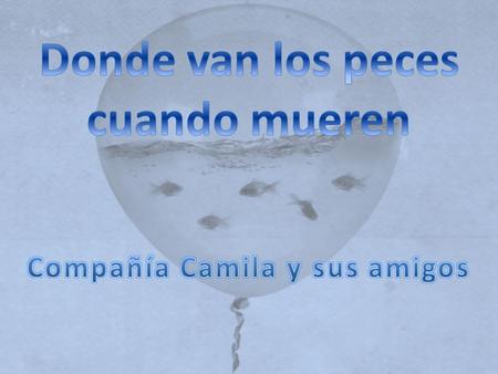OBRA: Donde van los peces cuando mueren COMPAÑÍA: Camila y sus amigos DIRECTOR: Diego Salvo ELENCO: Pablo Albarran Constanza Albornoz Camila Arellano.