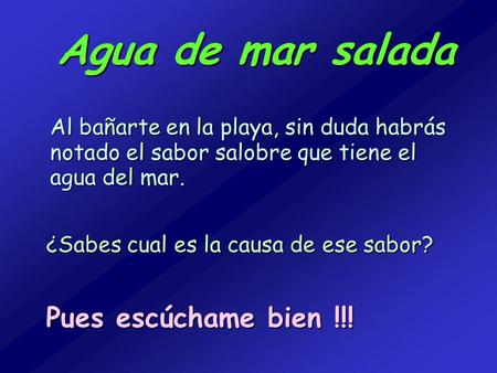 Agua de mar salada Al bañarte en la playa, sin duda habrás notado el sabor salobre que tiene el agua del mar. ¿Sabes cual es la causa de ese sabor? Pues.