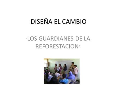 DISEÑA EL CAMBIO “ LOS GUARDIANES DE LA REFORESTACION ”