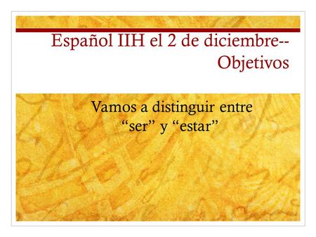 Español IIH el 2 de diciembre-- Objetivos Vamos a distinguir entre “ser” y “estar”