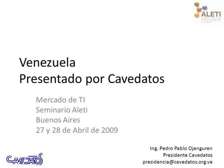 Venezuela Presentado por Cavedatos Mercado de TI Seminario Aleti Buenos Aires 27 y 28 de Abril de 2009 Ing. Pedro Pablo Ojanguren Presidente Cavedatos.