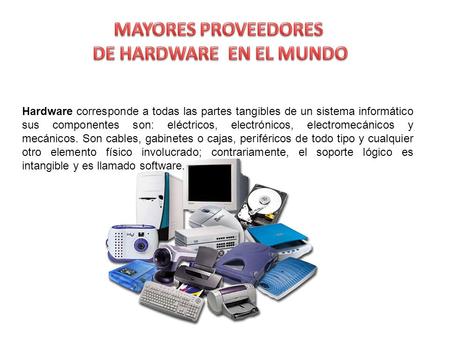 Hardware corresponde a todas las partes tangibles de un sistema informático sus componentes son: eléctricos, electrónicos, electromecánicos y mecánicos.