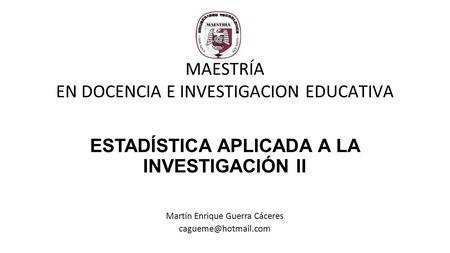 Martín Enrique Guerra Cáceres ESTADÍSTICA APLICADA A LA INVESTIGACIÓN II MAESTRÍA EN DOCENCIA E INVESTIGACION EDUCATIVA.