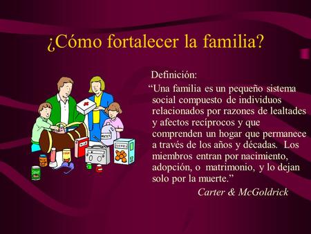 ¿Cómo fortalecer la familia? Definición: “Una familia es un pequeño sistema social compuesto de individuos relacionados por razones de lealtades y afectos.