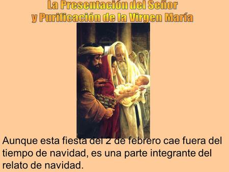 Aunque esta fiesta del 2 de febrero cae fuera del tiempo de navidad, es una parte integrante del relato de navidad.