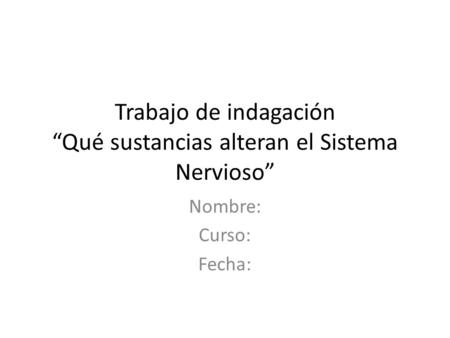 Trabajo de indagación “Qué sustancias alteran el Sistema Nervioso” Nombre: Curso: Fecha: