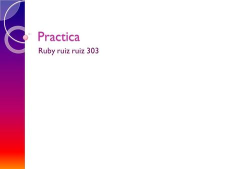 Practica Ruby ruiz ruiz 303. informacion En laboratorio de Computo se les pedirá acceder a Internet y realizar la búsqueda de la definición e imágenes.