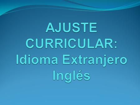 1.- ¿Por que un ajuste curricular? 2.- ¿Por que un ajuste curricular en inglés? A.-Chile en el mundo globalizado. B.- Visión de los docentes sobre los.