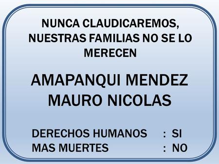 AMAPANQUI MENDEZ MAURO NICOLAS NUNCA CLAUDICAREMOS, NUESTRAS FAMILIAS NO SE LO MERECEN DERECHOS HUMANOS : SI MAS MUERTES : NO.