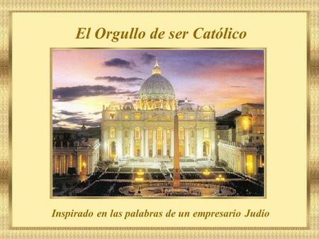 El Orgullo de ser Católico Inspirado en las palabras de un empresario Judío.
