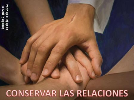 Lección 2, para el 14 de julio de 2012 CONSERVAR LAS RELACIONES