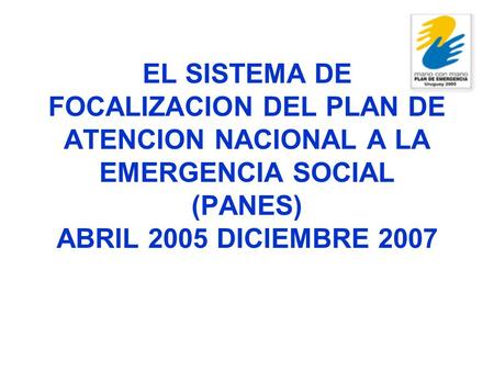 EL SISTEMA DE FOCALIZACION DEL PLAN DE ATENCION NACIONAL A LA EMERGENCIA SOCIAL (PANES) ABRIL 2005 DICIEMBRE 2007.