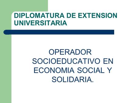 DIPLOMATURA DE EXTENSION UNIVERSITARIA OPERADOR SOCIOEDUCATIVO EN ECONOMIA SOCIAL Y SOLIDARIA.
