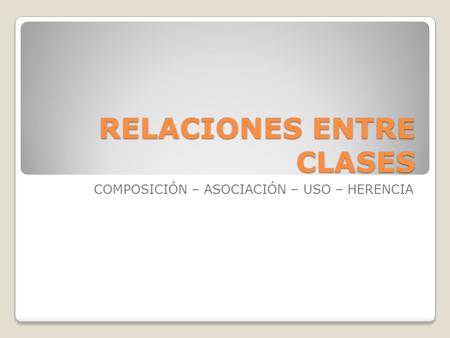 RELACIONES ENTRE CLASES COMPOSICIÓN – ASOCIACIÓN – USO – HERENCIA.