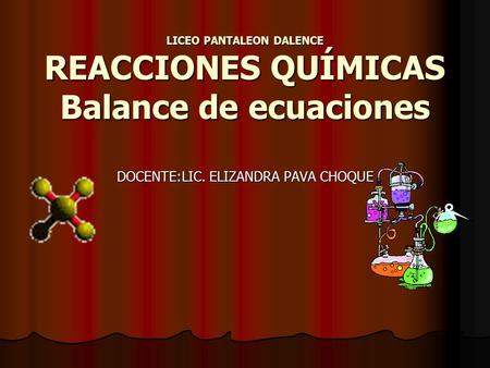 LICEO PANTALEON DALENCE REACCIONES QUÍMICAS Balance de ecuaciones DOCENTE:LIC. ELIZANDRA PAVA CHOQUE.