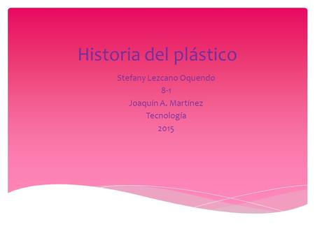 Historia del plástico Stefany Lezcano Oquendo 8-1 Joaquín A. Martínez Tecnología 2015.