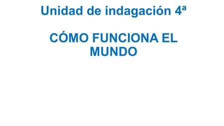 Unidad de indagación 4ª CÓMO FUNCIONA EL MUNDO