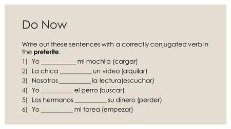 Do Now Write out these sentences with a correctly conjugated verb in the preterite. 1)Yo ___________ mi mochila (cargar) 2)La chica __________ un video.