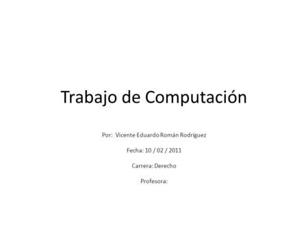 Trabajo de Computación Por: Vicente Eduardo Román Rodríguez Fecha: 10 / 02 / 2011 Carrera: Derecho Profesora: