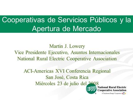 Cooperativas de Servicios Públicos y la Apertura de Mercado Martin J. Lowery Vice Presidente Ejecutivo, Asuntos Internacionales National Rural Electric.