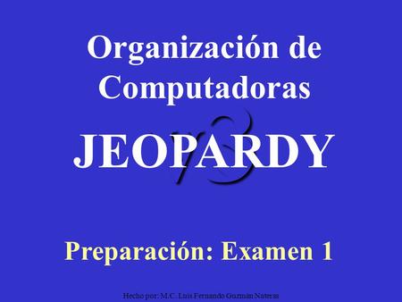 Hecho por: M.C. Luis Fernando Guzmán Nateras v3 Organización de Computadoras Preparación: Examen 1 JEOPARDY.