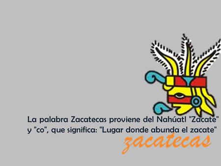 Zacatecas La palabra Zacatecas proviene del Nahúatl Zacate y co, que significa: Lugar donde abunda el zacate