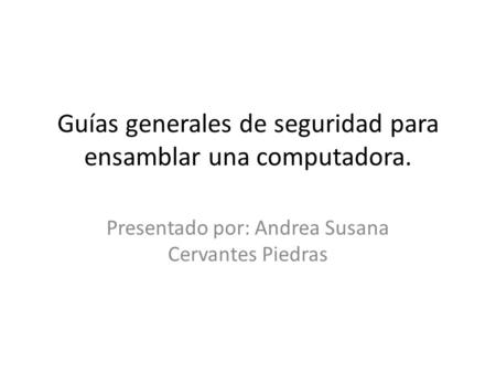 Guías generales de seguridad para ensamblar una computadora. Presentado por: Andrea Susana Cervantes Piedras.