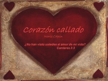 Corazón callado Noris Capín ¿No han visto ustedes al amor de mi vida? Cantares 3:3.