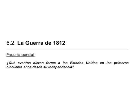 6.2. La Guerra de 1812 Pregunta esencial: