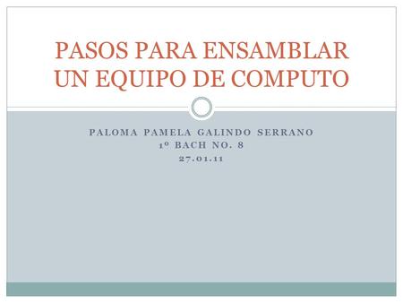 PALOMA PAMELA GALINDO SERRANO 1º BACH NO. 8 27.01.11 PASOS PARA ENSAMBLAR UN EQUIPO DE COMPUTO.