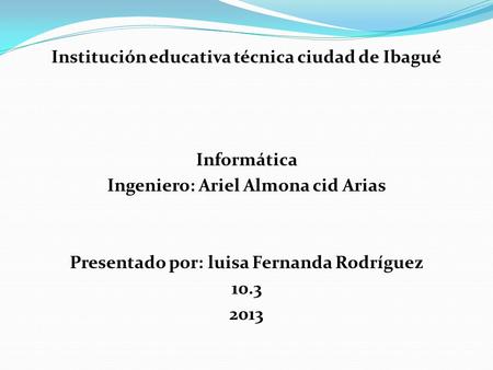 Institución educativa técnica ciudad de Ibagué Informática Ingeniero: Ariel Almona cid Arias Presentado por: luisa Fernanda Rodríguez 10.3 2013.