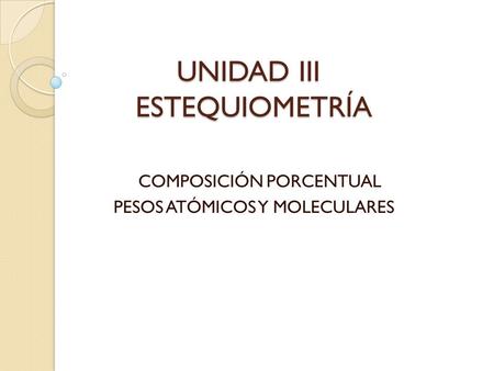 UNIDAD III ESTEQUIOMETRÍA UNIDAD III ESTEQUIOMETRÍA COMPOSICIÓN PORCENTUAL PESOS ATÓMICOS Y MOLECULARES.