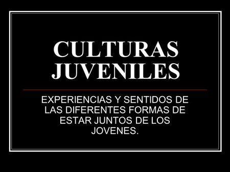CULTURAS JUVENILES EXPERIENCIAS Y SENTIDOS DE LAS DIFERENTES FORMAS DE ESTAR JUNTOS DE LOS JOVENES.