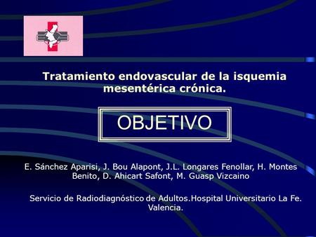 OBJETIVO Tratamiento endovascular de la isquemia mesentérica crónica. E. Sánchez Aparisi, J. Bou Alapont, J.L. Longares Fenollar, H. Montes Benito, D.